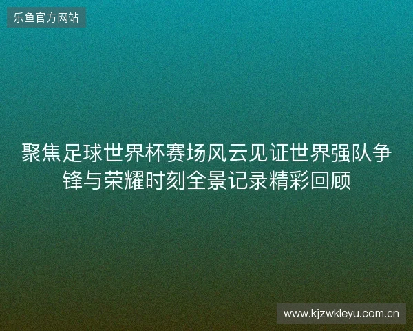 聚焦足球世界杯赛场风云见证世界强队争锋与荣耀时刻全景记录精彩回顾