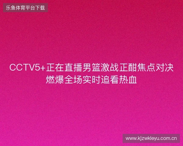 CCTV5+正在直播男篮激战正酣焦点对决燃爆全场实时追看热血
