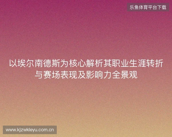以埃尔南德斯为核心解析其职业生涯转折与赛场表现及影响力全景观
