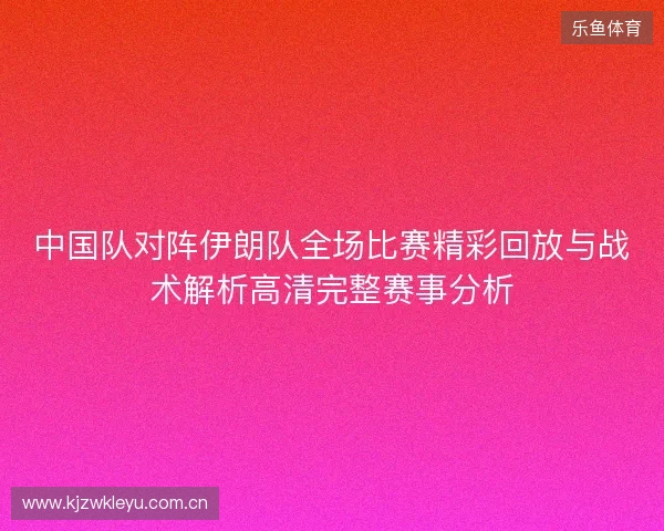 中国队对阵伊朗队全场比赛精彩回放与战术解析高清完整赛事分析 中国队对阵伊朗队全场比赛精彩回放与战术解析高清完整赛事分析