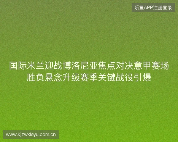 国际米兰迎战博洛尼亚焦点对决意甲赛场胜负悬念升级赛季关键战役引爆