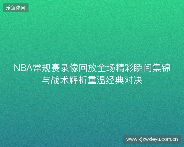 NBA常规赛录像回放全场精彩瞬间集锦与战术解析重温经典对决