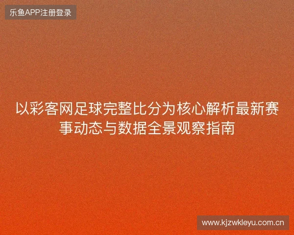 以彩客网足球完整比分为核心解析最新赛事动态与数据全景观察指南 以彩客网足球完整比分为核心解析最新赛事动态与数据全景观察指南