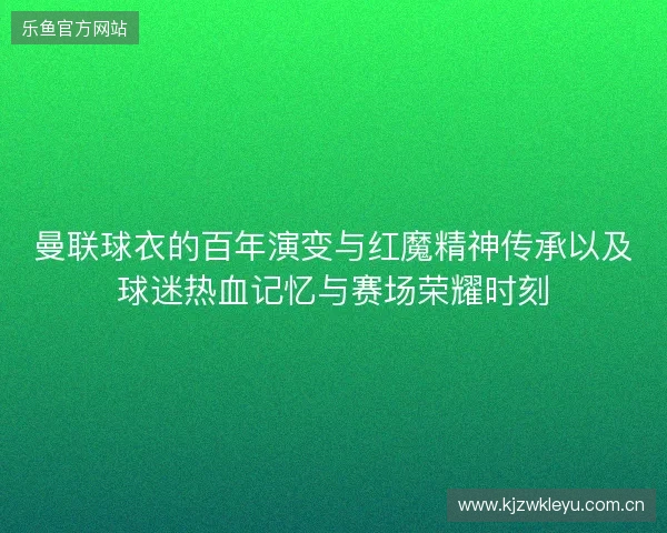 曼联球衣的百年演变与红魔精神传承以及球迷热血记忆与赛场荣耀时刻 曼联球衣的百年演变与红魔精神传承以及球迷热血记忆与赛场荣耀时刻