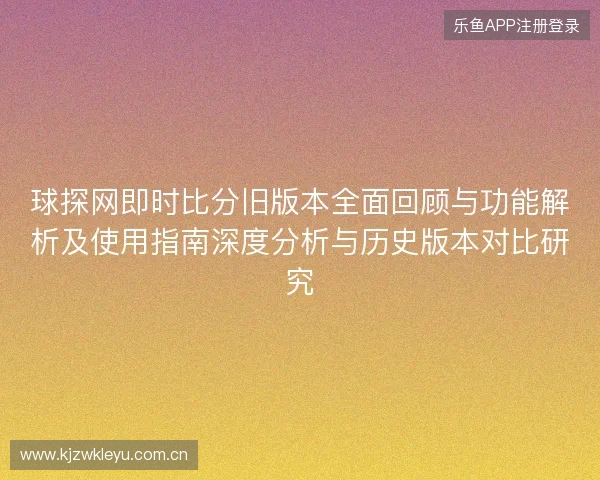 球探网即时比分旧版本全面回顾与功能解析及使用指南深度分析与历史版本对比研究 球探网即时比分旧版本全面回顾与功能解析及使用指南深度分析与历史版本对比研究