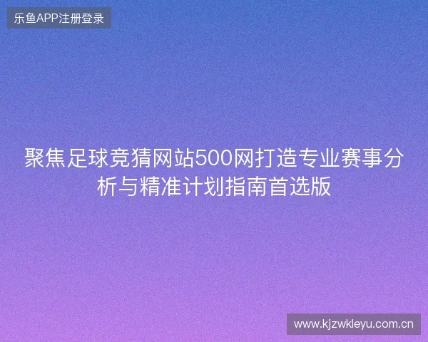 聚焦足球竞猜网站500网打造专业赛事分析与精准计划指南首选版 聚焦足球竞猜网站500网打造专业赛事分析与精准计划指南首选版